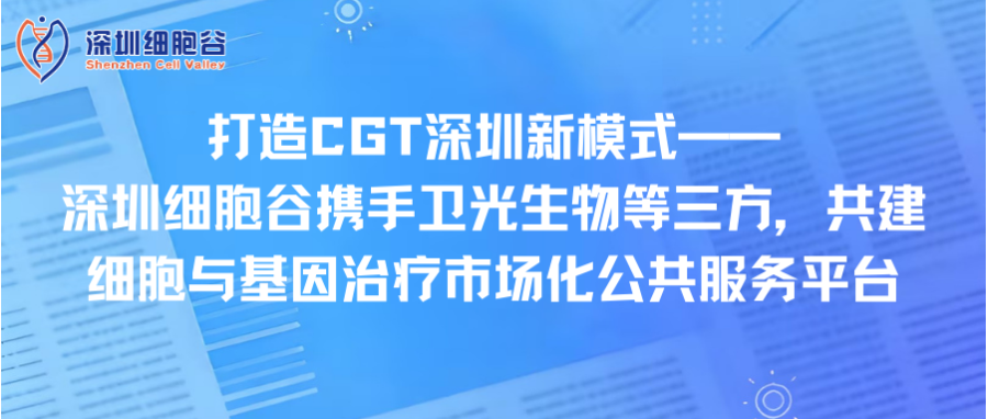 打造CGT深圳新模式—— 深圳凯发K8携手卫光生物等三方，共建细胞与基因治疗市场化公共服务平台